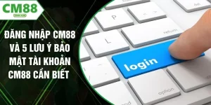 Đăng Nhập CM88 Và 5 Lưu Ý Bảo Mật Tài Khoản CM88 Cần Biết 