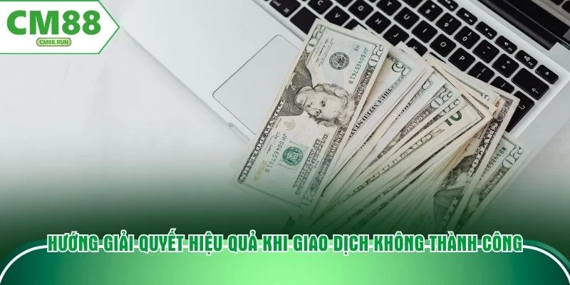 Hướng giải quyết hiệu quả khi giao dịch không thành công